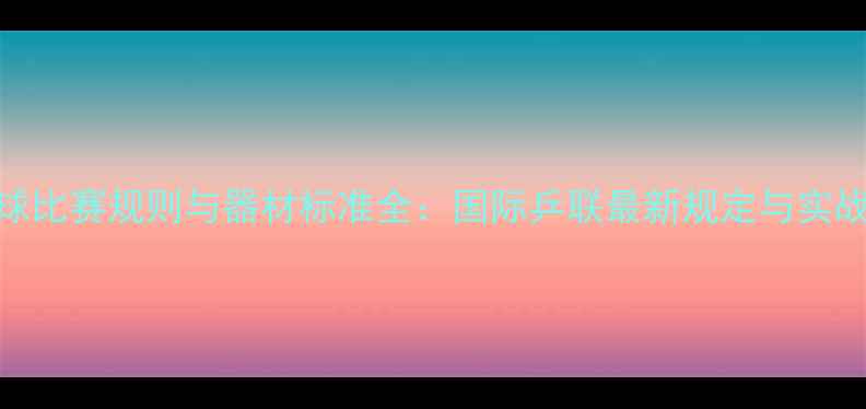 图片 乒乓球比赛规则与器材标准全：国际乒联最新规定与实战指南