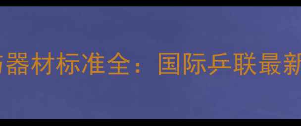 图片 乒乓球比赛规则与器材标准全：国际乒联最新规定与实战指南1