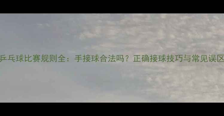 图片 乒乓球比赛规则全：手接球合法吗？正确接球技巧与常见误区