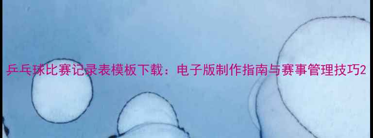 图片 乒乓球比赛记录表模板下载：电子版制作指南与赛事管理技巧2