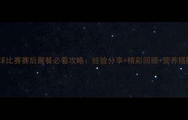 图片 乒乓球比赛赛后聚餐必看攻略：经验分享+精彩回顾+营养搭配全2