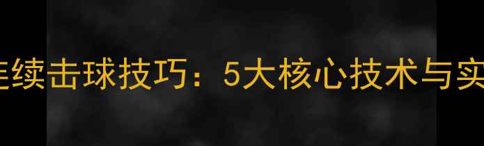 图片 乒乓球比赛连续击球技巧：5大核心技术与实战应用指南1