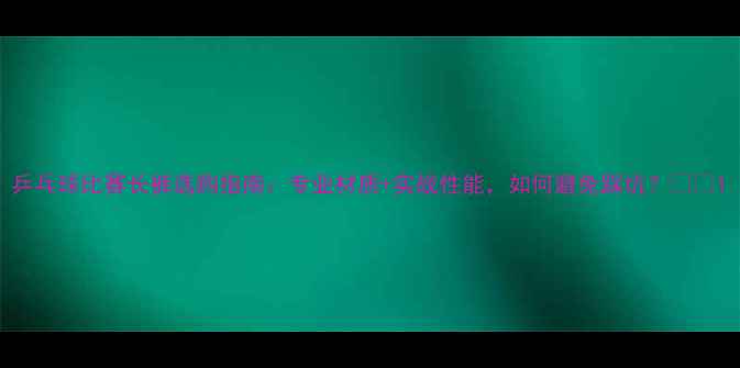 图片 乒乓球比赛长裤选购指南：专业材质+实战性能，如何避免踩坑？🏓💨1