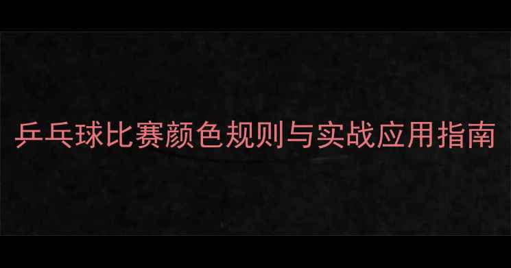 图片 乒乓球比赛颜色规则与实战应用指南