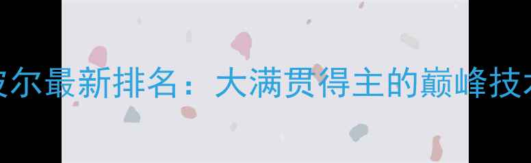 图片 乒乓球波尔最新排名：大满贯得主的巅峰技术与战术