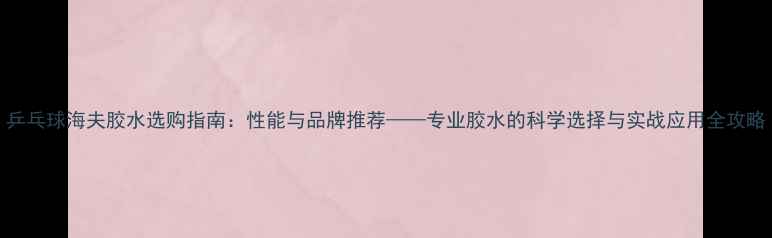 图片 乒乓球海夫胶水选购指南：性能与品牌推荐——专业胶水的科学选择与实战应用全攻略