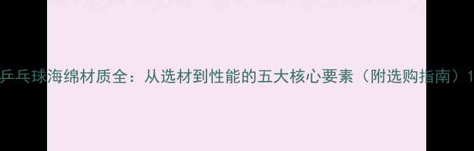 图片 乒乓球海绵材质全：从选材到性能的五大核心要素（附选购指南）1