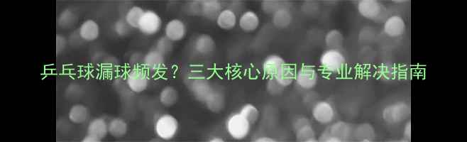 图片 乒乓球漏球频发？三大核心原因与专业解决指南