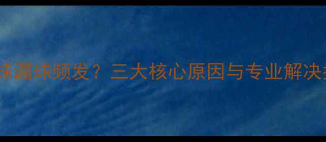 图片 乒乓球漏球频发？三大核心原因与专业解决指南2