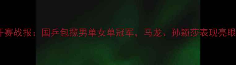 图片 乒乓球澳洲公开赛战报：国乒包揽男单女单冠军，马龙、孙颖莎表现亮眼，赛事亮点全2
