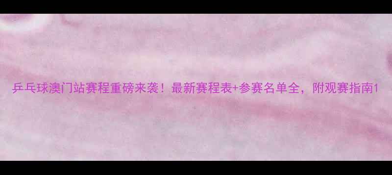 图片 乒乓球澳门站赛程重磅来袭！最新赛程表+参赛名单全，附观赛指南1
