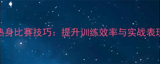 图片 乒乓球热身比赛技巧：提升训练效率与实战表现全攻略