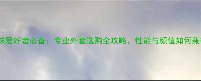 图片 乒乓球爱好者必备：专业外套选购全攻略，性能与颜值如何兼得？1