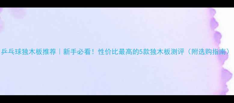 图片 乒乓球独木板推荐｜新手必看！性价比最高的5款独木板测评（附选购指南）