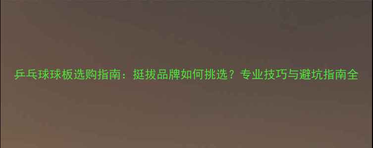 图片 乒乓球球板选购指南：挺拔品牌如何挑选？专业技巧与避坑指南全