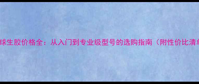 图片 乒乓球生胶价格全：从入门到专业级型号的选购指南（附性价比清单）1