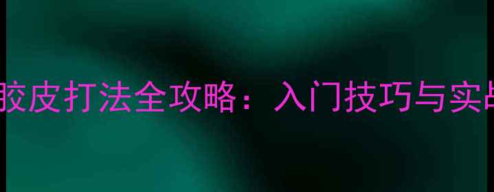 图片 乒乓球生胶胶皮打法全攻略：入门技巧与实战训练指南1