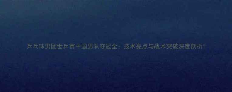 图片 乒乓球男团世乒赛中国男队夺冠全：技术亮点与战术突破深度剖析1