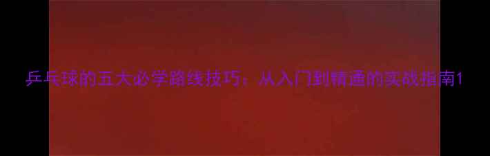 图片 乒乓球的五大必学路线技巧：从入门到精通的实战指南1