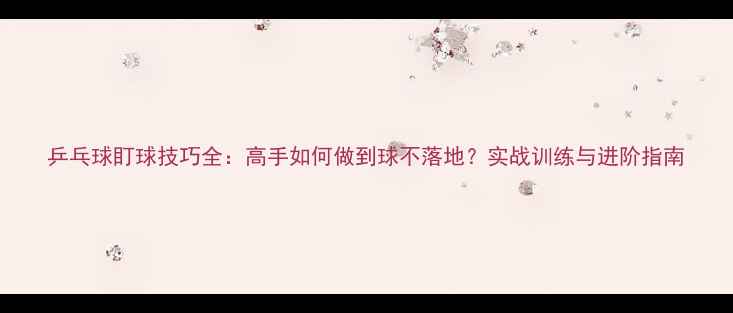 图片 乒乓球盯球技巧全：高手如何做到球不落地？实战训练与进阶指南