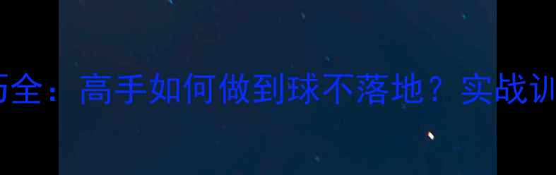 图片 乒乓球盯球技巧全：高手如何做到球不落地？实战训练与进阶指南1