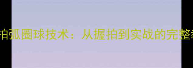 图片 乒乓球直拍弧圈球技术：从握拍到实战的完整教学指南1