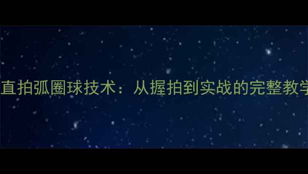 图片 乒乓球直拍弧圈球技术：从握拍到实战的完整教学指南2