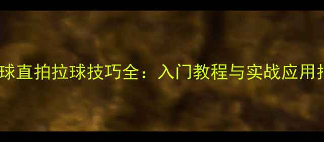 图片 乒乓球直拍拉球技巧全：入门教程与实战应用指南2