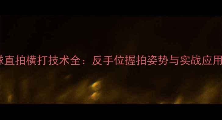 图片 乒乓球直拍横打技术全：反手位握拍姿势与实战应用指南1