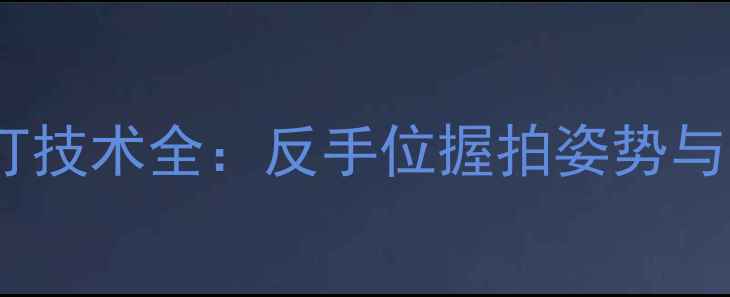 图片 乒乓球直拍横打技术全：反手位握拍姿势与实战应用指南2