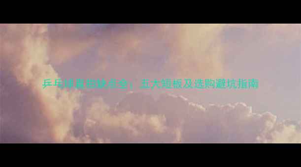 图片 乒乓球直拍缺点全：五大短板及选购避坑指南