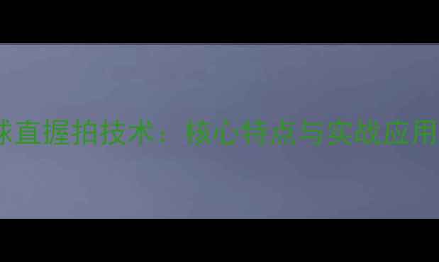 图片 乒乓球直握拍技术：核心特点与实战应用指南1