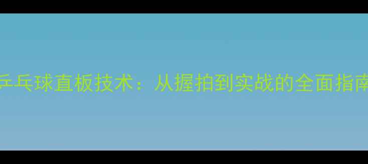 图片 乒乓球直板技术：从握拍到实战的全面指南