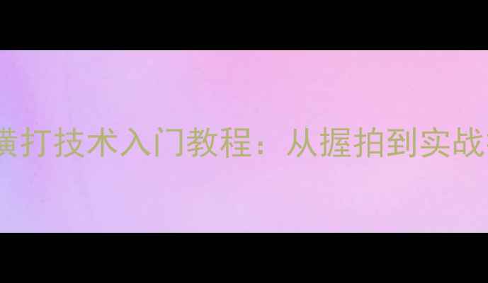 图片 乒乓球直板横打技术入门教程：从握拍到实战技巧的全面1