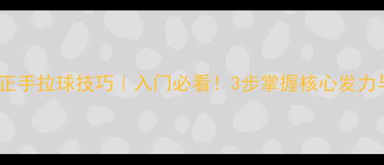 图片 乒乓球直板正手拉球技巧｜入门必看！3步掌握核心发力与动作要领2