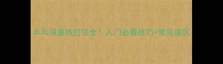 图片 乒乓球直线打法全！入门必看技巧+常见误区