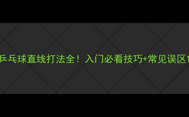 图片 乒乓球直线打法全！入门必看技巧+常见误区1
