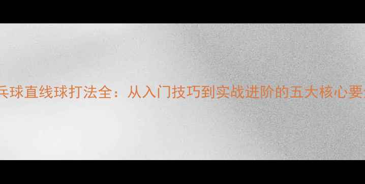 图片 乒乓球直线球打法全：从入门技巧到实战进阶的五大核心要素1