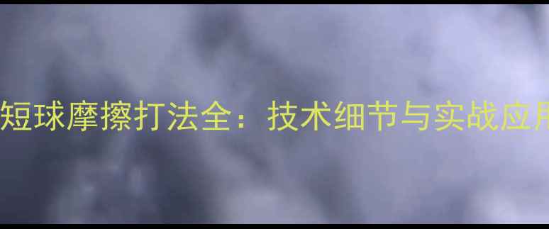 图片 乒乓球短球摩擦打法全：技术细节与实战应用指南2