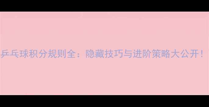 图片 乒乓球积分规则全：隐藏技巧与进阶策略大公开！
