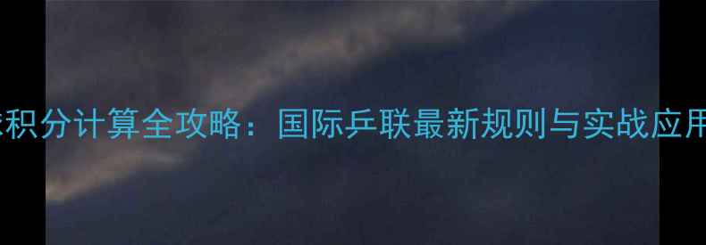图片 乒乓球积分计算全攻略：国际乒联最新规则与实战应用指南1