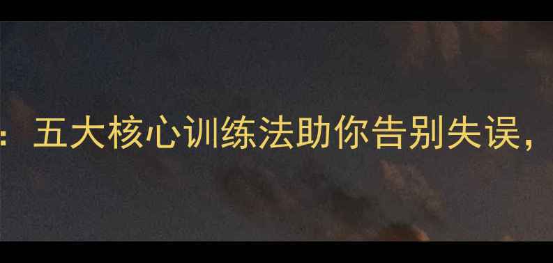 图片 乒乓球稳定技巧：五大核心训练法助你告别失误，提升技术稳定性