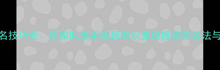 图片 乒乓球签名技巧全：国家队选手张超的职业级握拍签名法与实战应用