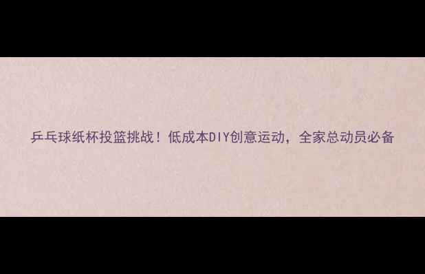 图片 乒乓球纸杯投篮挑战！低成本DIY创意运动，全家总动员必备