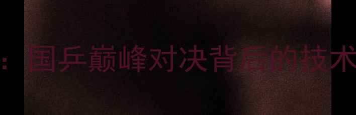 图片 乒乓球经典战役：国乒巅峰对决背后的技术革新与战术博弈