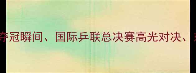 图片 乒乓球经典赛事集锦：国乒夺冠瞬间、国际乒联总决赛高光对决、东京奥运会精彩瞬间全回顾1