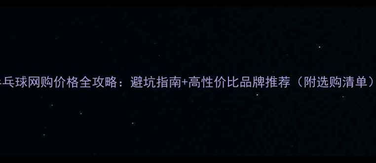 图片 乒乓球网购价格全攻略：避坑指南+高性价比品牌推荐（附选购清单）1