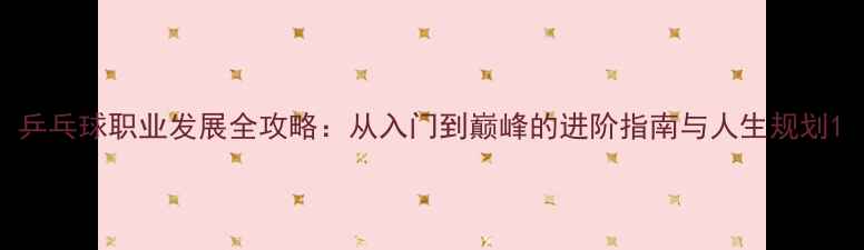 图片 乒乓球职业发展全攻略：从入门到巅峰的进阶指南与人生规划1