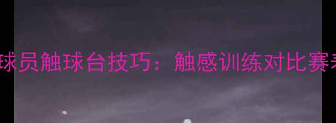 图片 乒乓球职业球员触球台技巧：触感训练对比赛表现的影响2