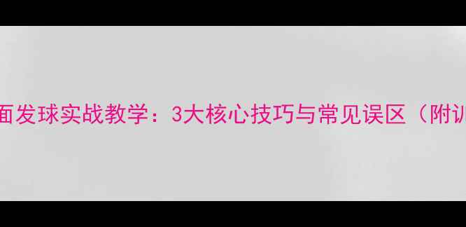 图片 乒乓球背面发球实战教学：3大核心技巧与常见误区（附训练方法）